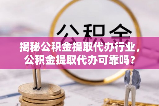 狮潭揭秘公积金提取代办行业，公积金提取代办可靠吗？