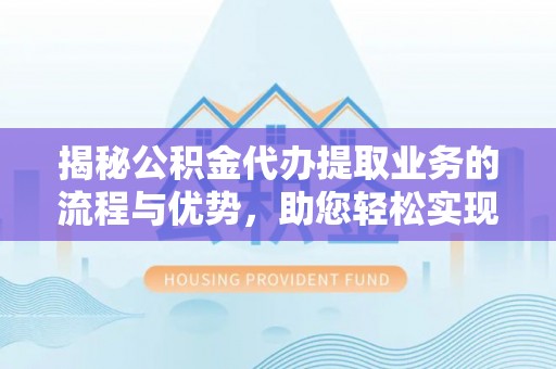 狮潭揭秘公积金代办提取业务的流程与优势，助您轻松实现资金利用最大化