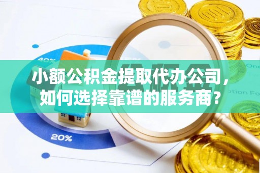 狮潭小额公积金提取代办公司，如何选择靠谱的服务商？