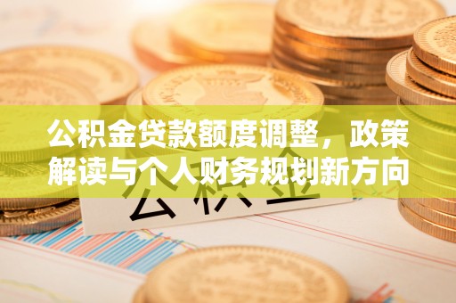 狮潭公积金贷款额度调整，政策解读与个人财务规划新方向