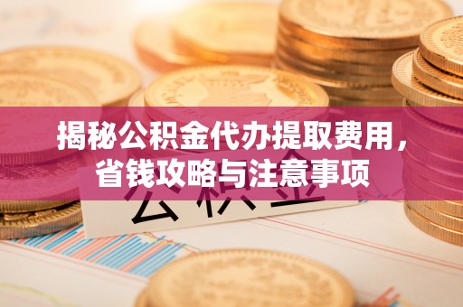 狮潭揭秘公积金代办提取费用，省钱攻略与注意事项