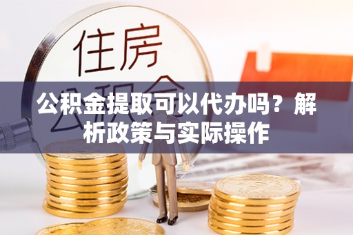 狮潭公积金提取可以代办吗？解析政策与实际操作