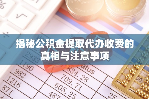 狮潭揭秘公积金提取代办收费的真相与注意事项