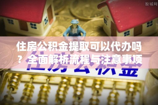 狮潭住房公积金提取可以代办吗？全面解析流程与注意事项