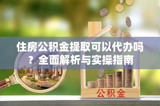 狮潭住房公积金提取可以代办吗？全面解析与实操指南
