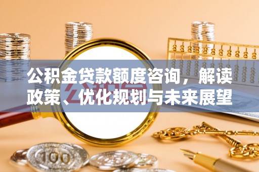 狮潭公积金贷款额度咨询，解读政策、优化规划与未来展望