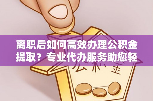 狮潭离职后如何高效办理公积金提取？专业代办服务助您轻松搞定