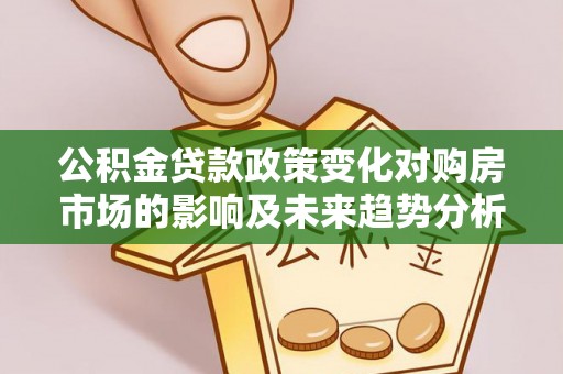 狮潭公积金贷款政策变化对购房市场的影响及未来趋势分析