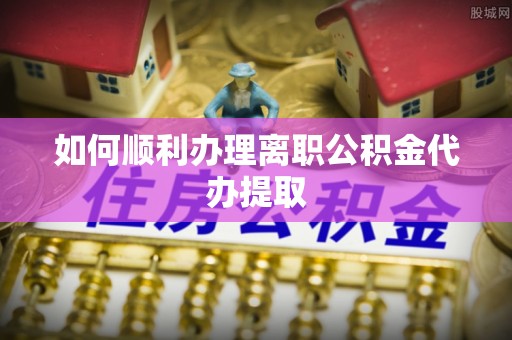 狮潭如何顺利办理离职公积金代办提取
