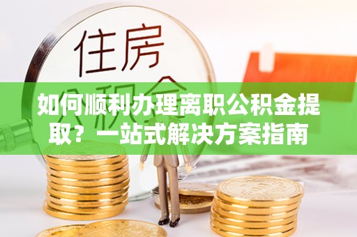 狮潭如何顺利办理离职公积金提取？一站式解决方案指南