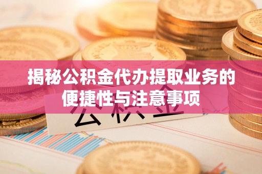 狮潭揭秘公积金代办提取业务的便捷性与注意事项