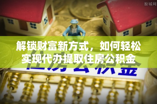 狮潭解锁财富新方式，如何轻松实现代办提取住房公积金