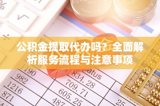 狮潭公积金提取代办吗？全面解析服务流程与注意事项