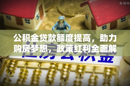 狮潭公积金贷款额度提高，助力购房梦想，政策红利全面解析