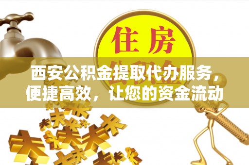 狮潭西安公积金提取代办服务，便捷高效，让您的资金流动更灵活