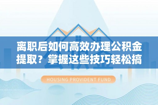 狮潭离职后如何高效办理公积金提取？掌握这些技巧轻松搞定