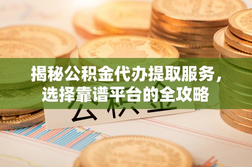 狮潭揭秘公积金代办提取服务，选择靠谱平台的全攻略