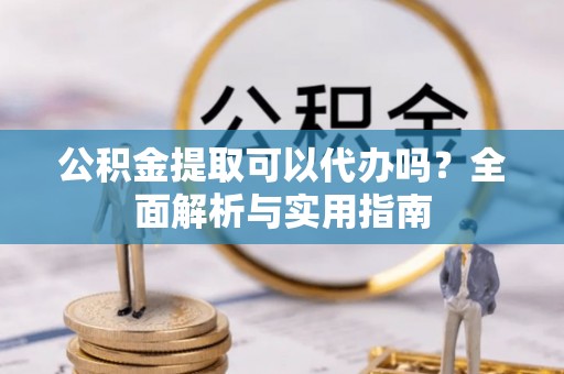 狮潭公积金提取可以代办吗？全面解析与实用指南