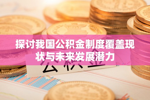 狮潭探讨我国公积金制度覆盖现状与未来发展潜力