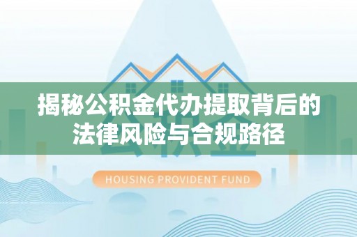 狮潭揭秘公积金代办提取背后的法律风险与合规路径