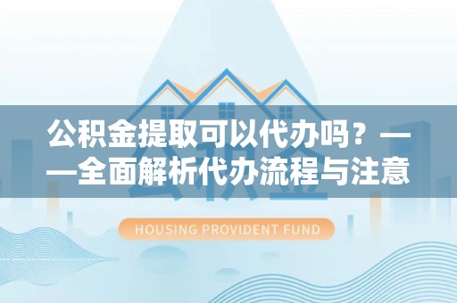 狮潭公积金提取可以代办吗？——全面解析代办流程与注意事项